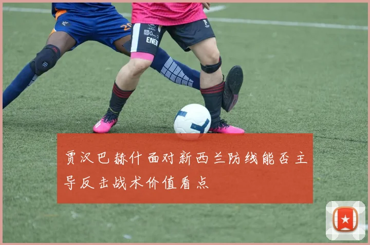 贾汉巴赫什面对新西兰防线能否主导反击战术价值看点