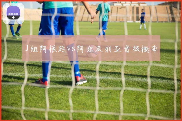 J组阿根廷vs阿尔及利亚晋级概率