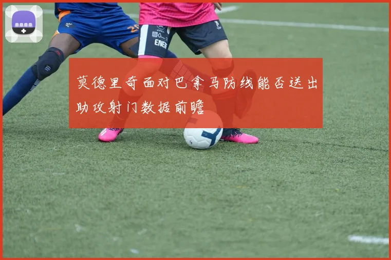 莫德里奇面对巴拿马防线能否送出助攻射门数据前瞻