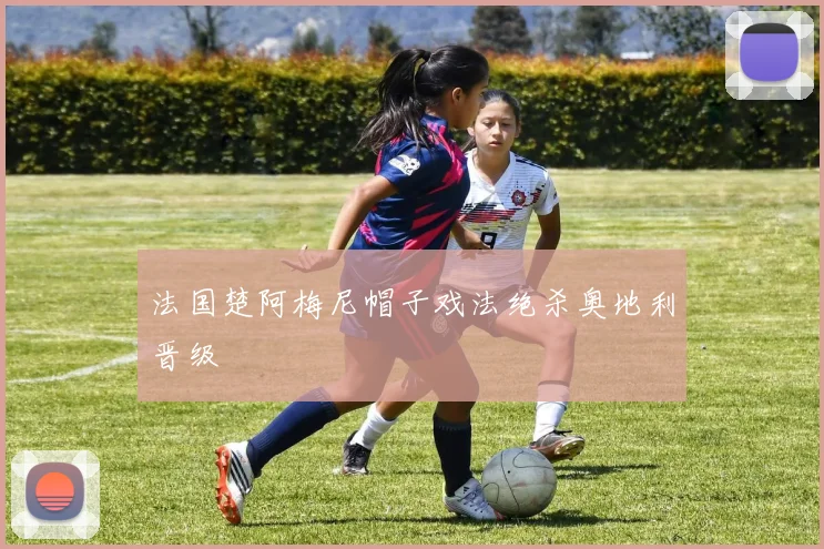 法国楚阿梅尼帽子戏法绝杀奥地利晋级