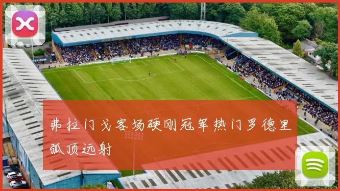 弗拉门戈客场硬刚冠军热门罗德里弧顶远射