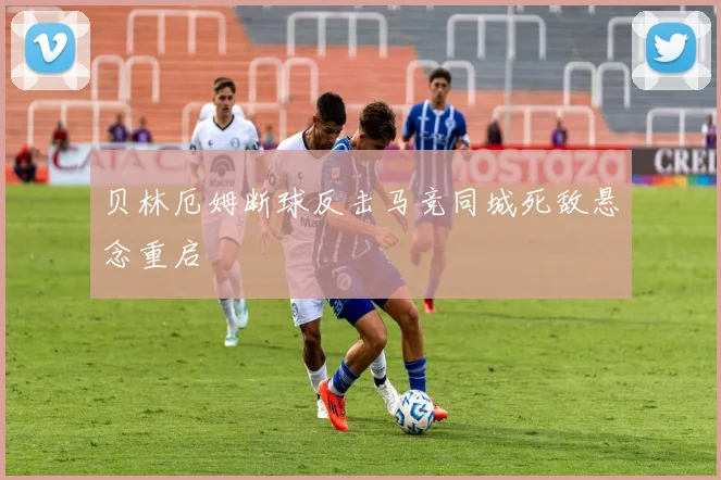 贝林厄姆断球反击马竞同城死敌悬念重启