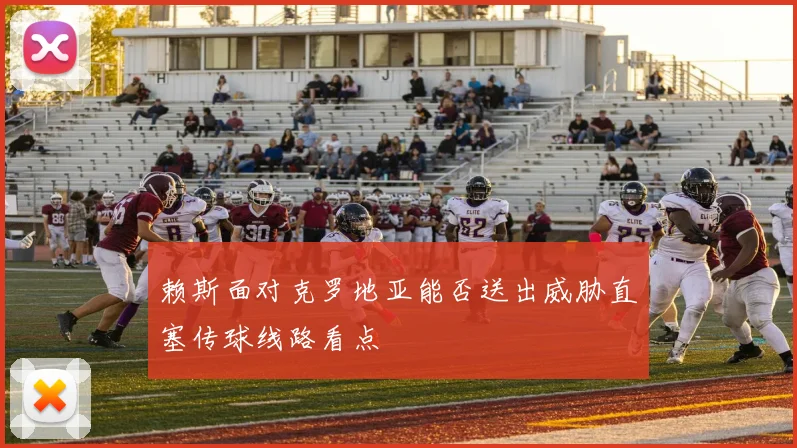 赖斯面对克罗地亚能否送出威胁直塞传球线路看点