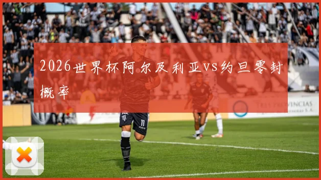 2026世界杯阿尔及利亚vs约旦零封概率