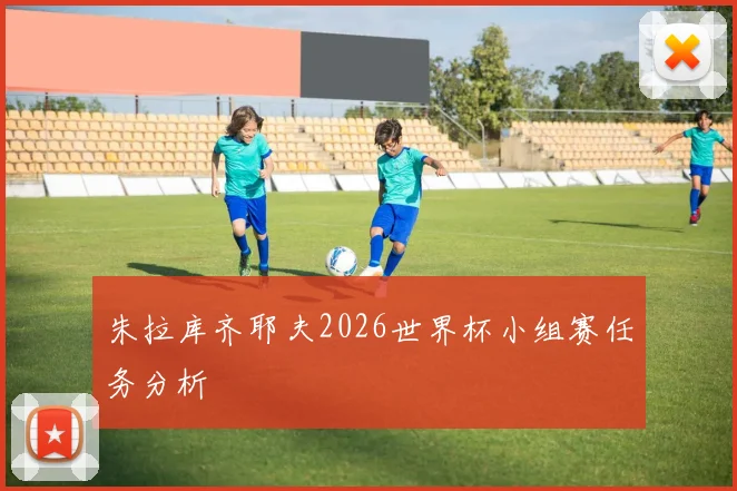 朱拉库齐耶夫2026世界杯小组赛任务分析