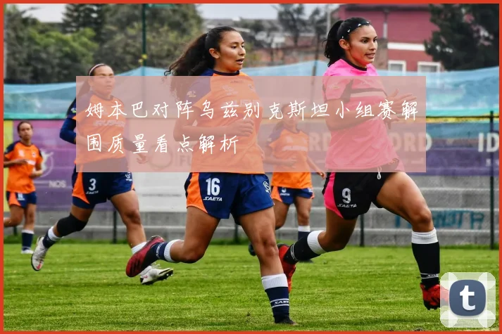 姆本巴对阵乌兹别克斯坦小组赛解围质量看点解析