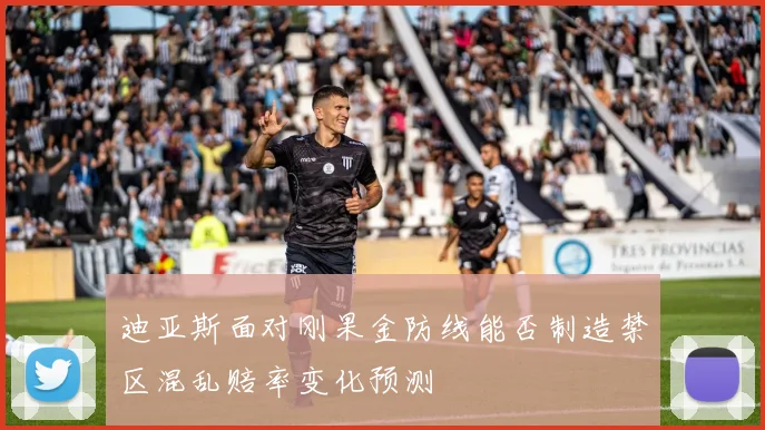 迪亚斯面对刚果金防线能否制造禁区混乱赔率变化预测