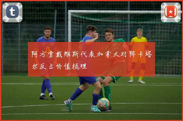 阿方索戴维斯代表加拿大对阵卡塔尔反击价值梳理