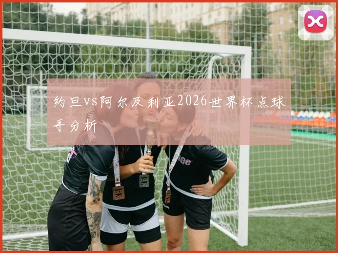 约旦vs阿尔及利亚2026世界杯点球手分析