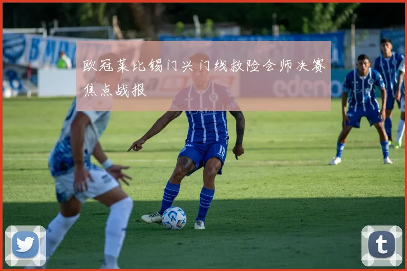 欧冠莱比锡门兴门线救险会师决赛焦点战报