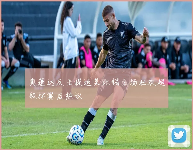 奥蓬达反击提速莱比锡主场狂欢超级杯赛后热议