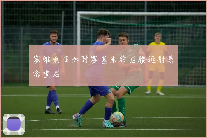 塞维利亚加时赛基米希后腰远射悬念重启