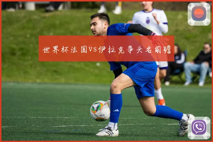 世界杯法国vs伊拉克争头名前瞻