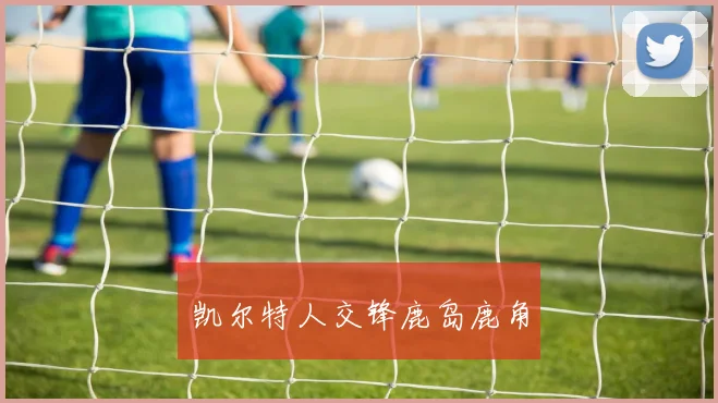 凯尔特人交锋鹿岛鹿角
