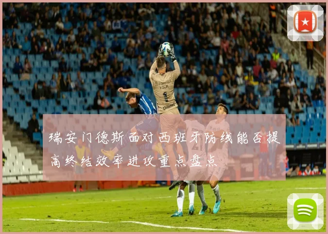 瑞安门德斯面对西班牙防线能否提高终结效率进攻重点盘点