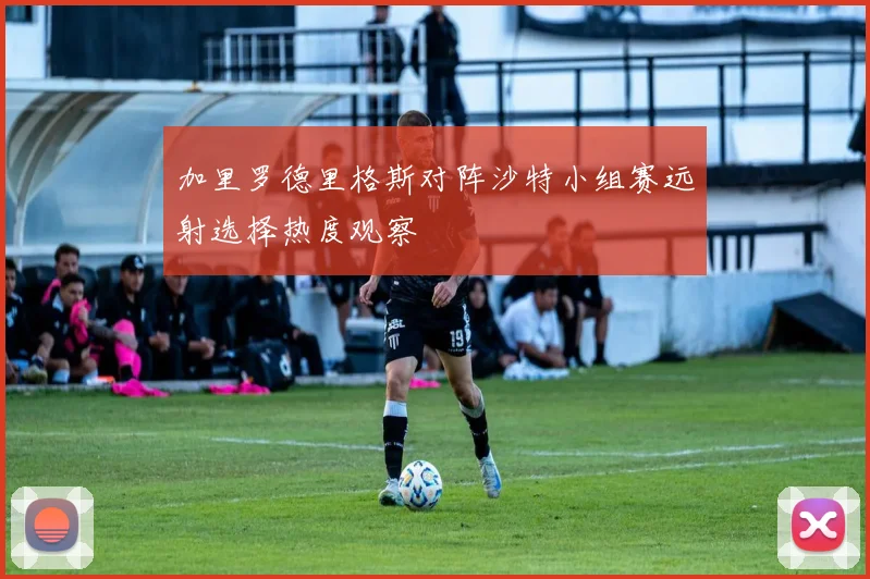 加里罗德里格斯对阵沙特小组赛远射选择热度观察