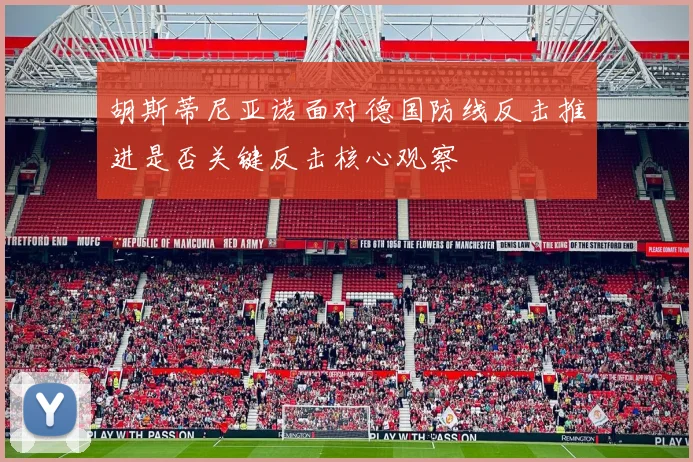 胡斯蒂尼亚诺面对德国防线反击推进是否关键反击核心观察
