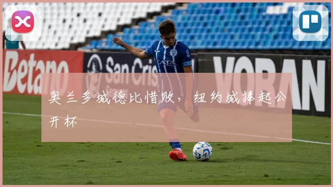 奥兰多城德比惜败，纽约城捧起公开杯