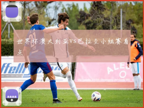 世界杯澳大利亚vs巴拉圭小组赛看点