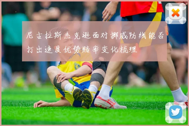 尼古拉斯杰克逊面对挪威防线能否打出速度优势赔率变化梳理