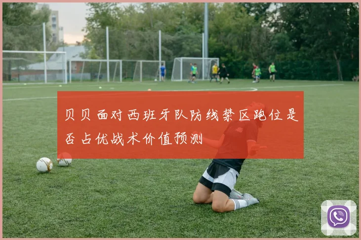 贝贝面对西班牙队防线禁区跑位是否占优战术价值预测